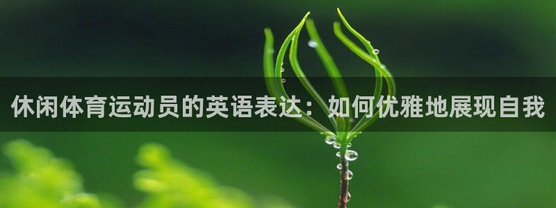 Z66体育APP最新版：休闲体育运动员的英语表达：如何优雅地展现自我